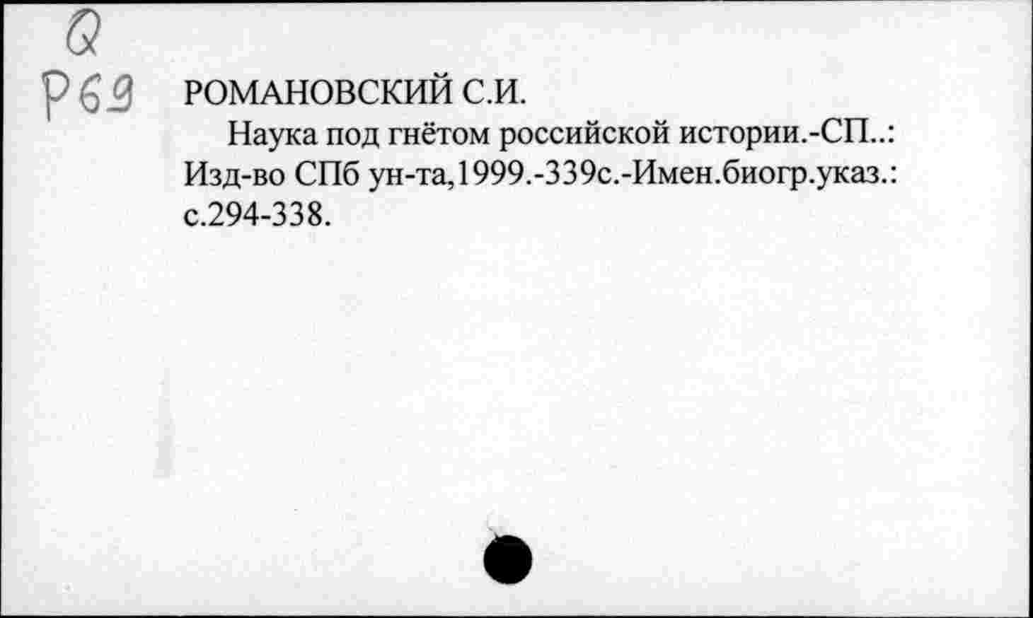 ﻿РОМАНОВСКИЙ с.и.
Наука под гнётом российской истории.-СП..: Изд-во СПб ун-та,1999.-339с.-Имен.биогр.указ.: с.294-338.